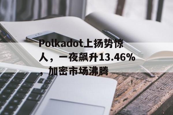 包含Polkadot上扬势惊人，一夜飙升13.46%，加密市场沸腾的词条